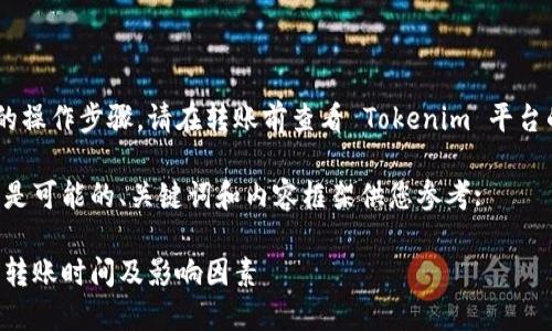 为了确保获取到准确的信息和更具体的操作步骤，请在转账前查看 Tokenim 平台的公告或官方文档，以下是概括的内容。

因为我无法提供实时的具体数据，下面是可能的、关键词和内容框架供您参考:

转币到 Tokenim 平台需要多久？详解转账时间及影响因素