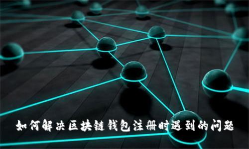 如何解决区块链钱包注册时遇到的问题