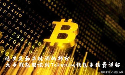 这里是和关键词的部分：
火币钱包转帐到Tokenim钱包手续费详解